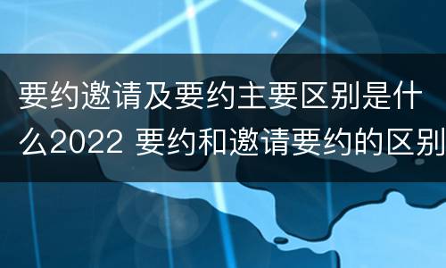 要约邀请及要约主要区别是什么2022 要约和邀请要约的区别