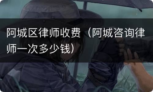 阿城区律师收费（阿城咨询律师一次多少钱）
