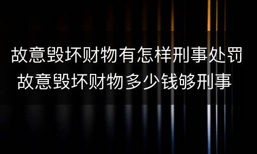 故意毁坏财物有怎样刑事处罚 故意毁坏财物多少钱够刑事