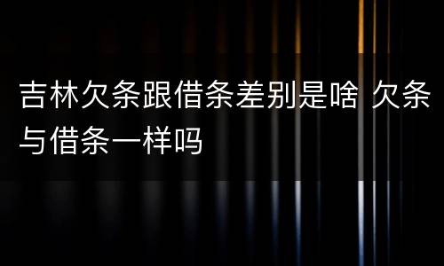 吉林欠条跟借条差别是啥 欠条与借条一样吗