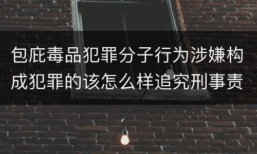 包庇毒品犯罪分子行为涉嫌构成犯罪的该怎么样追究刑事责任