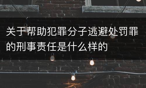 关于帮助犯罪分子逃避处罚罪的刑事责任是什么样的