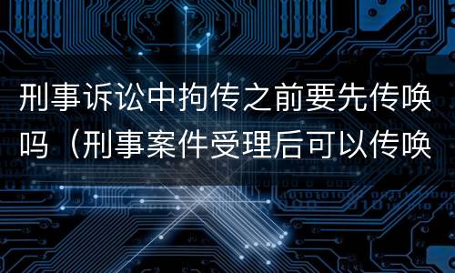 刑事诉讼中拘传之前要先传唤吗（刑事案件受理后可以传唤吗）
