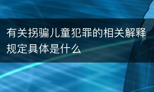 有关拐骗儿童犯罪的相关解释规定具体是什么