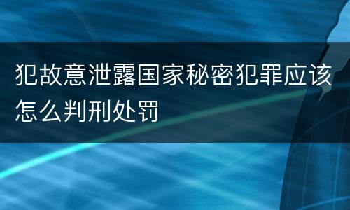 犯故意泄露国家秘密犯罪应该怎么判刑处罚