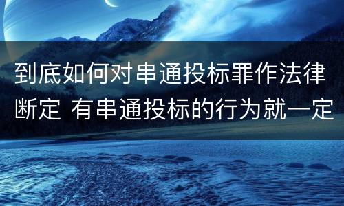 到底如何对串通投标罪作法律断定 有串通投标的行为就一定构成串通投标罪吗?