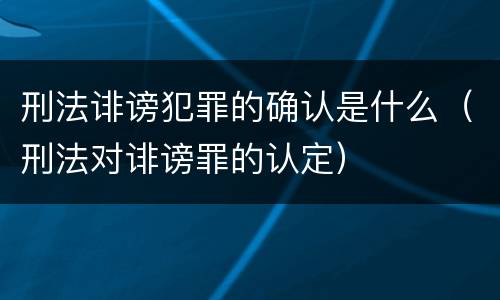 刑法诽谤犯罪的确认是什么（刑法对诽谤罪的认定）