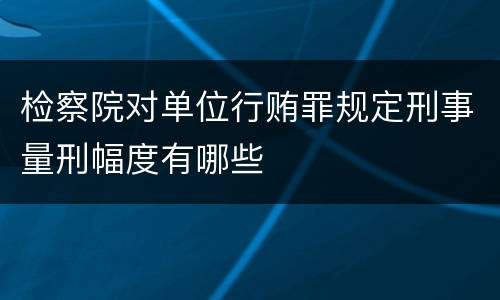检察院对单位行贿罪规定刑事量刑幅度有哪些
