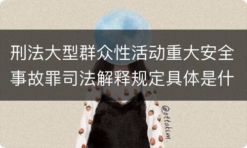 刑法大型群众性活动重大安全事故罪司法解释规定具体是什么主要内容