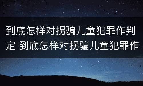 到底怎样对拐骗儿童犯罪作判定 到底怎样对拐骗儿童犯罪作判定呢