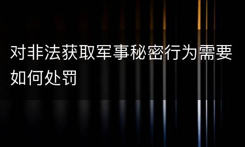 对非法获取军事秘密行为需要如何处罚