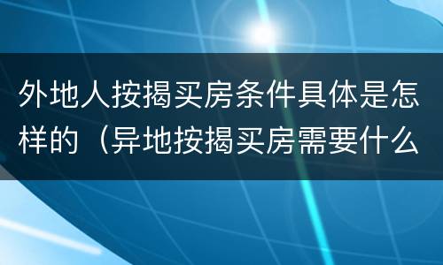 外地人按揭买房条件具体是怎样的（异地按揭买房需要什么条件）