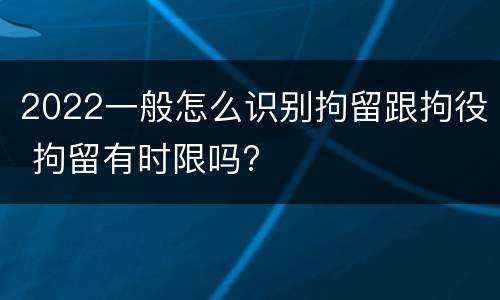 2022一般怎么识别拘留跟拘役 拘留有时限吗?