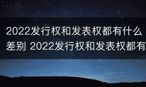 2022发行权和发表权都有什么差别 2022发行权和发表权都有什么差别呢