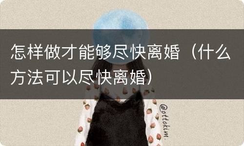 怎样做才能够尽快离婚（什么方法可以尽快离婚）