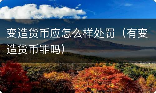 变造货币应怎么样处罚（有变造货币罪吗）