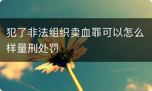 犯了非法组织卖血罪可以怎么样量刑处罚