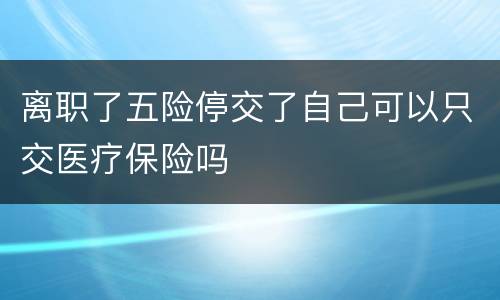 离职了五险停交了自己可以只交医疗保险吗