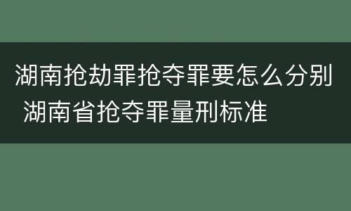湖南抢劫罪抢夺罪要怎么分别 湖南省抢夺罪量刑标准