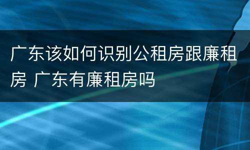 广东该如何识别公租房跟廉租房 广东有廉租房吗