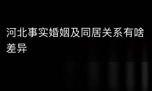 河北事实婚姻及同居关系有啥差异