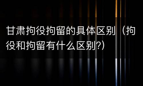 甘肃拘役拘留的具体区别（拘役和拘留有什么区别?）