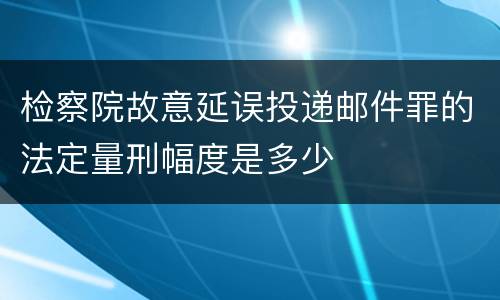 检察院故意延误投递邮件罪的法定量刑幅度是多少