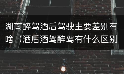 湖南醉驾酒后驾驶主要差别有啥（酒后酒驾醉驾有什么区别）