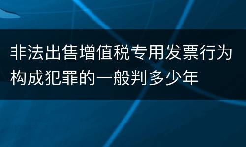 非法出售增值税专用发票行为构成犯罪的一般判多少年