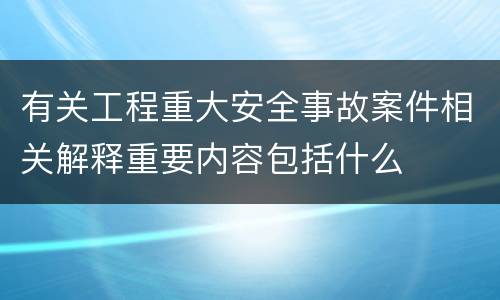 有关工程重大安全事故案件相关解释重要内容包括什么