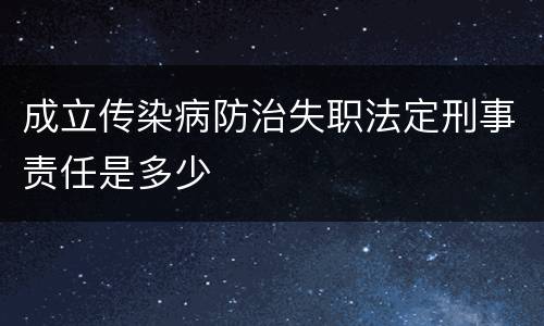 成立传染病防治失职法定刑事责任是多少