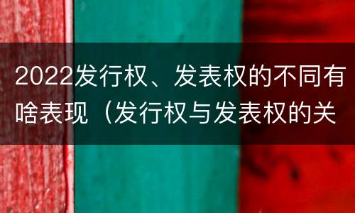 2022发行权、发表权的不同有啥表现（发行权与发表权的关系）