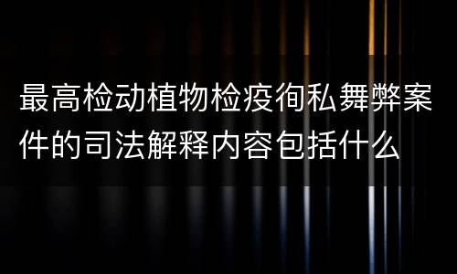 最高检动植物检疫徇私舞弊案件的司法解释内容包括什么