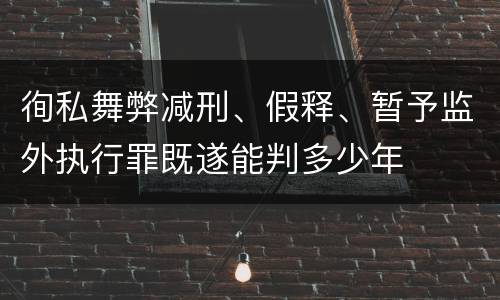 徇私舞弊减刑、假释、暂予监外执行罪既遂能判多少年