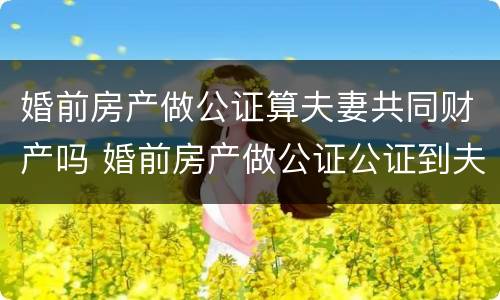 婚前房产做公证算夫妻共同财产吗 婚前房产做公证公证到夫妻名下共同财产