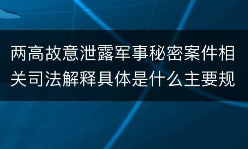 两高故意泄露军事秘密案件相关司法解释具体是什么主要规定