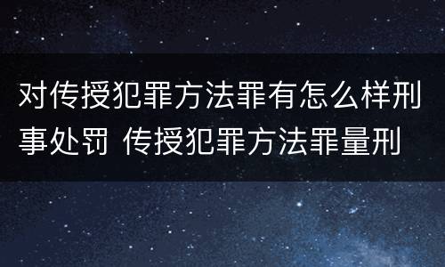 对传授犯罪方法罪有怎么样刑事处罚 传授犯罪方法罪量刑