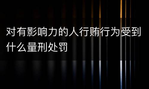对有影响力的人行贿行为受到什么量刑处罚