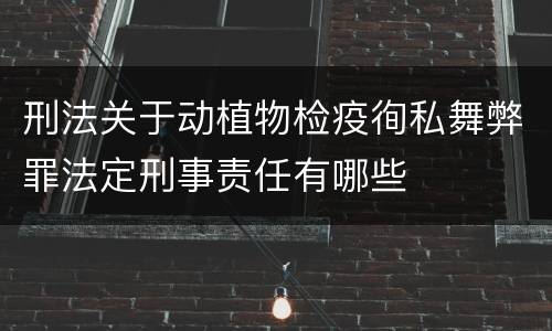 刑法关于动植物检疫徇私舞弊罪法定刑事责任有哪些