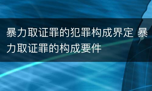 暴力取证罪的犯罪构成界定 暴力取证罪的构成要件