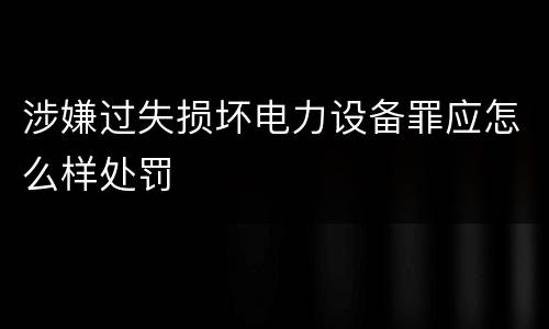 涉嫌过失损坏电力设备罪应怎么样处罚