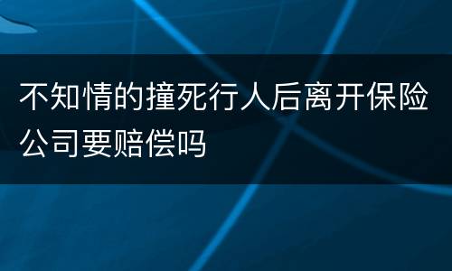 不知情的撞死行人后离开保险公司要赔偿吗