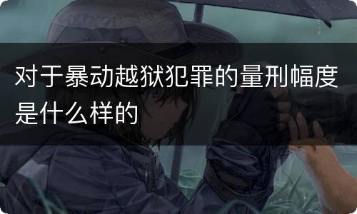 对于暴动越狱犯罪的量刑幅度是什么样的