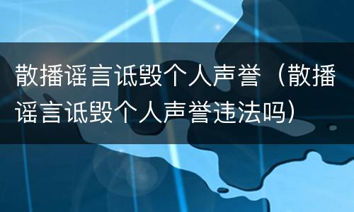 散播谣言诋毁个人声誉（散播谣言诋毁个人声誉违法吗）