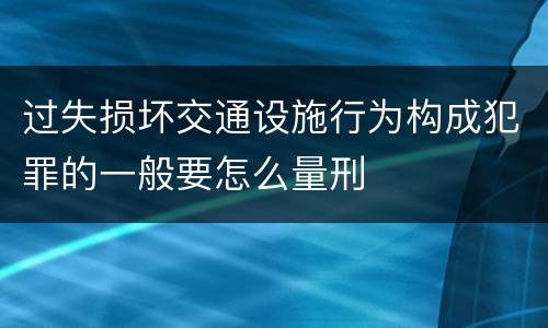 过失损坏交通设施行为构成犯罪的一般要怎么量刑