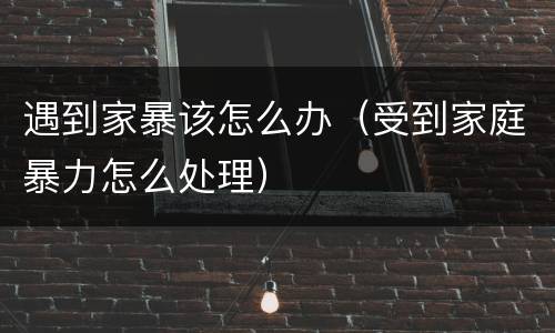 遇到家暴该怎么办（受到家庭暴力怎么处理）