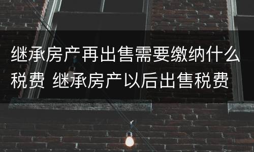 继承房产再出售需要缴纳什么税费 继承房产以后出售税费