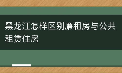 黑龙江怎样区别廉租房与公共租赁住房
