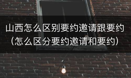 山西怎么区别要约邀请跟要约（怎么区分要约邀请和要约）