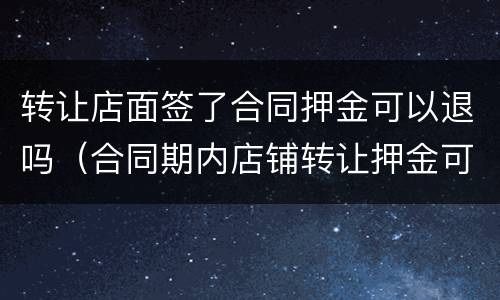 转让店面签了合同押金可以退吗（合同期内店铺转让押金可以退吗）